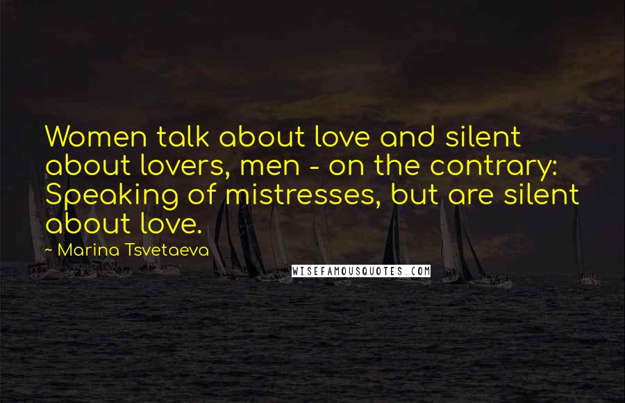 Marina Tsvetaeva Quotes: Women talk about love and silent about lovers, men - on the contrary: Speaking of mistresses, but are silent about love.