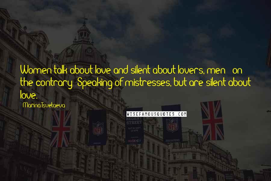 Marina Tsvetaeva Quotes: Women talk about love and silent about lovers, men - on the contrary: Speaking of mistresses, but are silent about love.