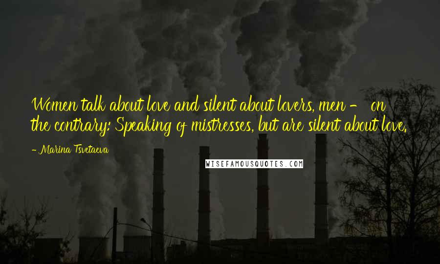 Marina Tsvetaeva Quotes: Women talk about love and silent about lovers, men - on the contrary: Speaking of mistresses, but are silent about love.