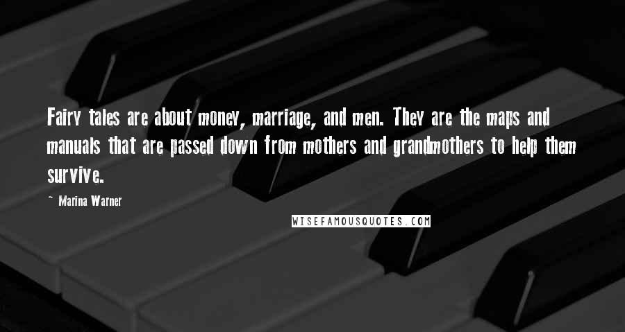 Marina Warner Quotes: Fairy tales are about money, marriage, and men. They are the maps and manuals that are passed down from mothers and grandmothers to help them survive.