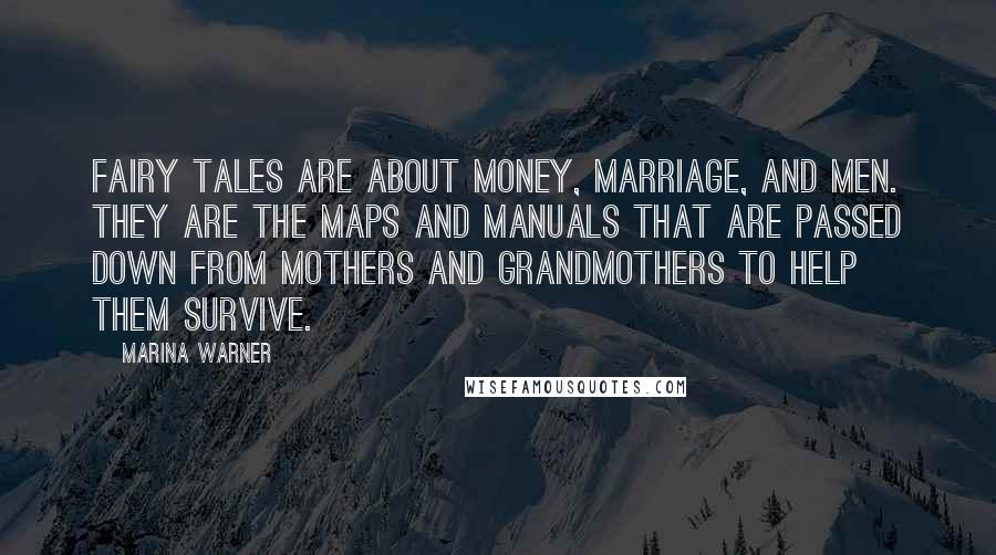 Marina Warner Quotes: Fairy tales are about money, marriage, and men. They are the maps and manuals that are passed down from mothers and grandmothers to help them survive.