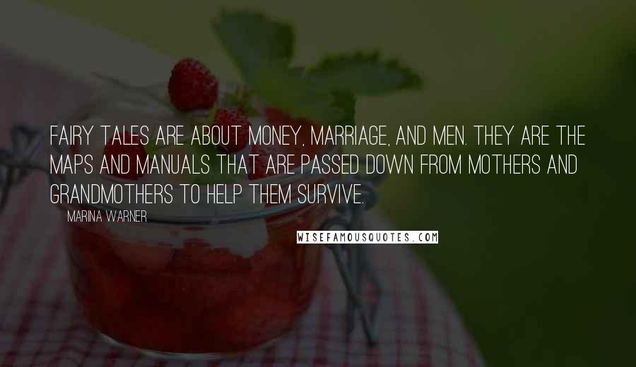 Marina Warner Quotes: Fairy tales are about money, marriage, and men. They are the maps and manuals that are passed down from mothers and grandmothers to help them survive.