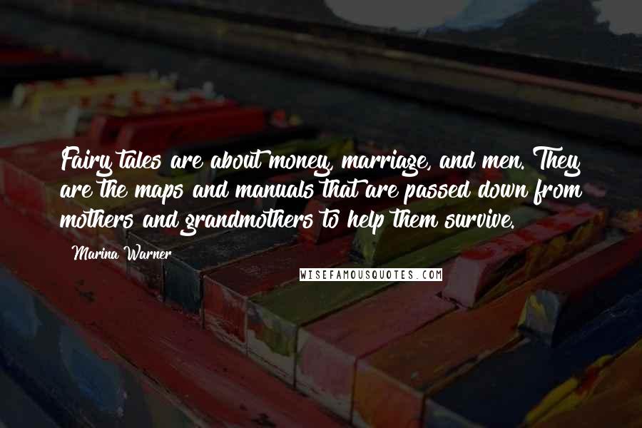 Marina Warner Quotes: Fairy tales are about money, marriage, and men. They are the maps and manuals that are passed down from mothers and grandmothers to help them survive.