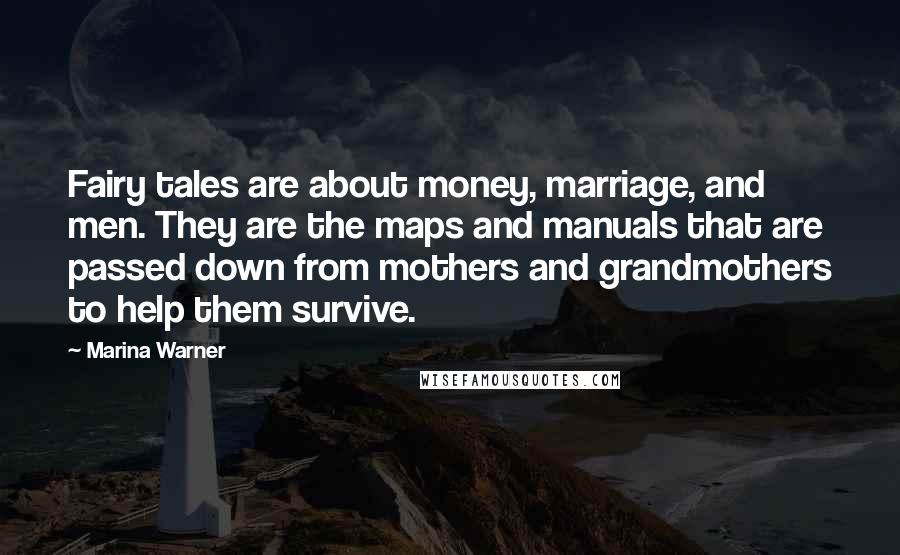 Marina Warner Quotes: Fairy tales are about money, marriage, and men. They are the maps and manuals that are passed down from mothers and grandmothers to help them survive.