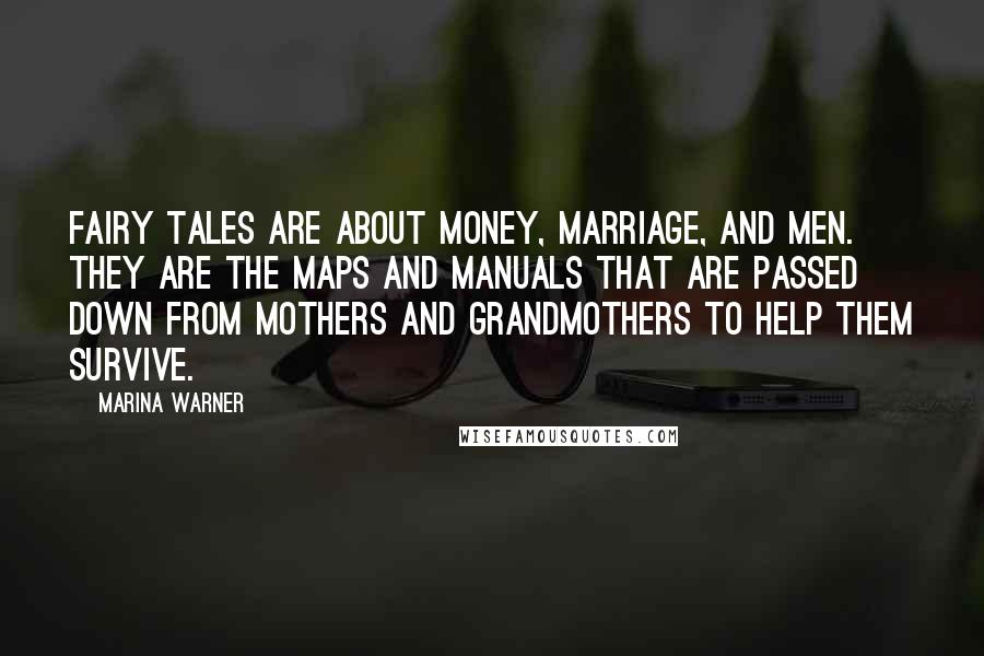 Marina Warner Quotes: Fairy tales are about money, marriage, and men. They are the maps and manuals that are passed down from mothers and grandmothers to help them survive.