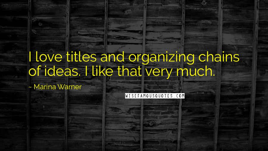 Marina Warner Quotes: I love titles and organizing chains of ideas. I like that very much.