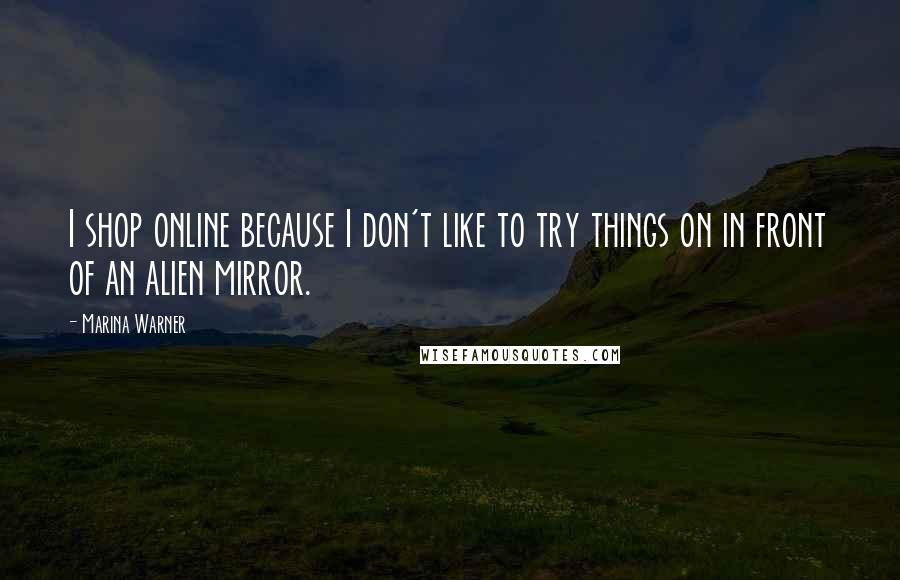 Marina Warner Quotes: I shop online because I don't like to try things on in front of an alien mirror.