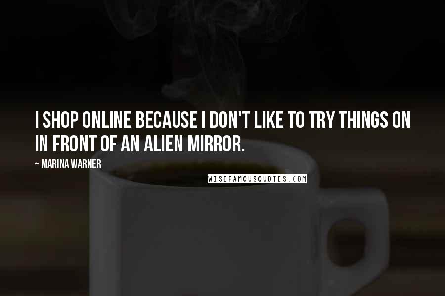 Marina Warner Quotes: I shop online because I don't like to try things on in front of an alien mirror.