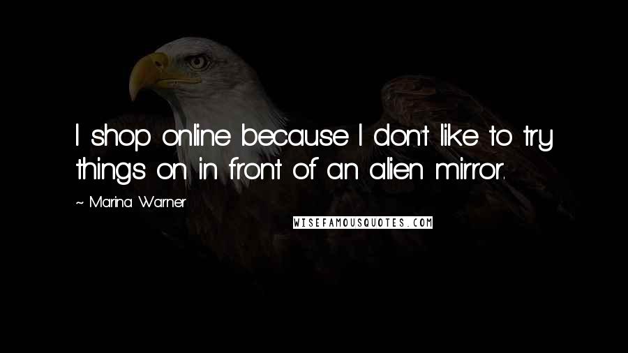 Marina Warner Quotes: I shop online because I don't like to try things on in front of an alien mirror.