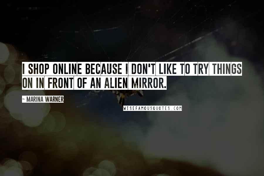 Marina Warner Quotes: I shop online because I don't like to try things on in front of an alien mirror.