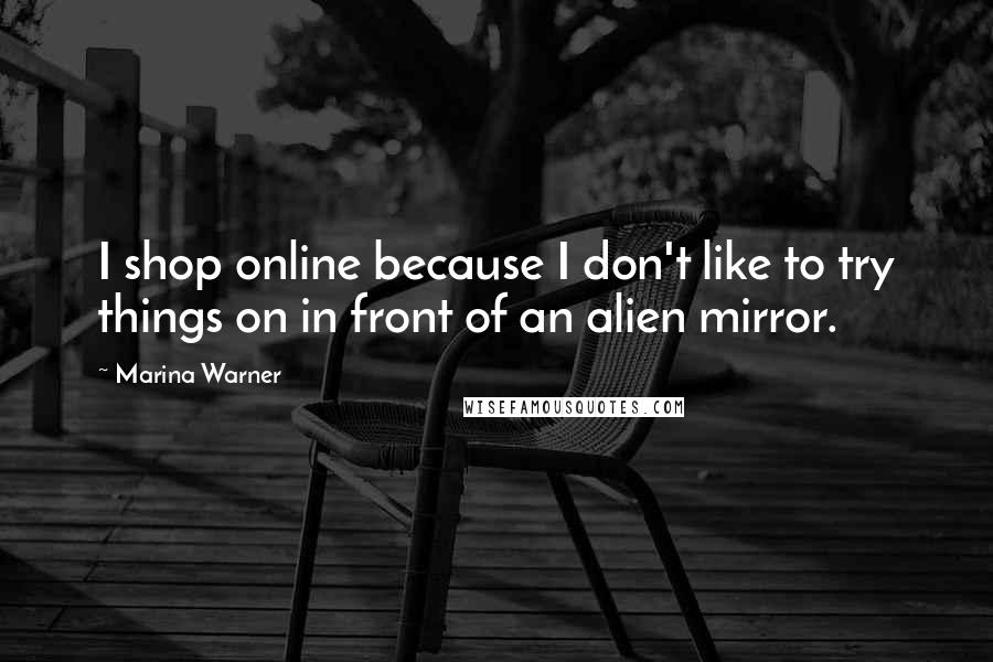 Marina Warner Quotes: I shop online because I don't like to try things on in front of an alien mirror.