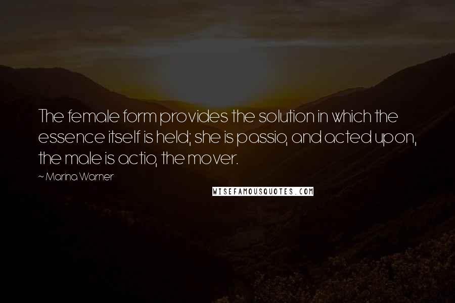 Marina Warner Quotes: The female form provides the solution in which the essence itself is held; she is passio, and acted upon, the male is actio, the mover.
