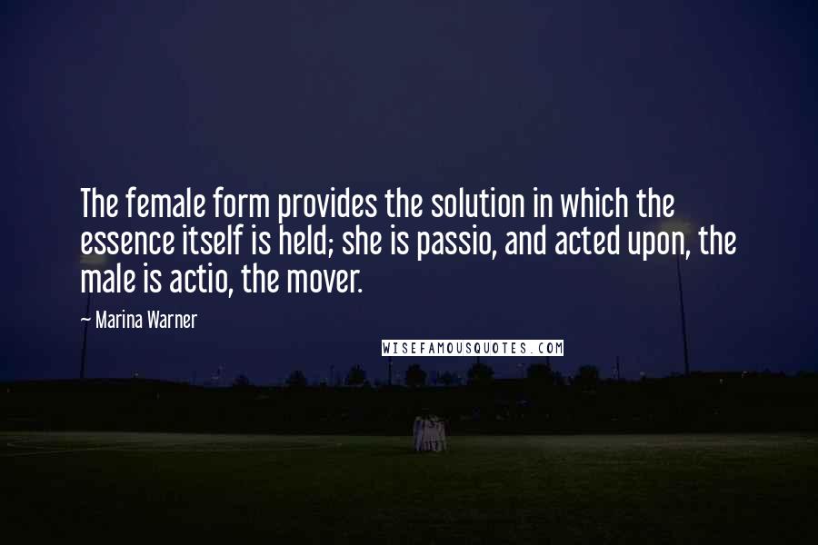 Marina Warner Quotes: The female form provides the solution in which the essence itself is held; she is passio, and acted upon, the male is actio, the mover.
