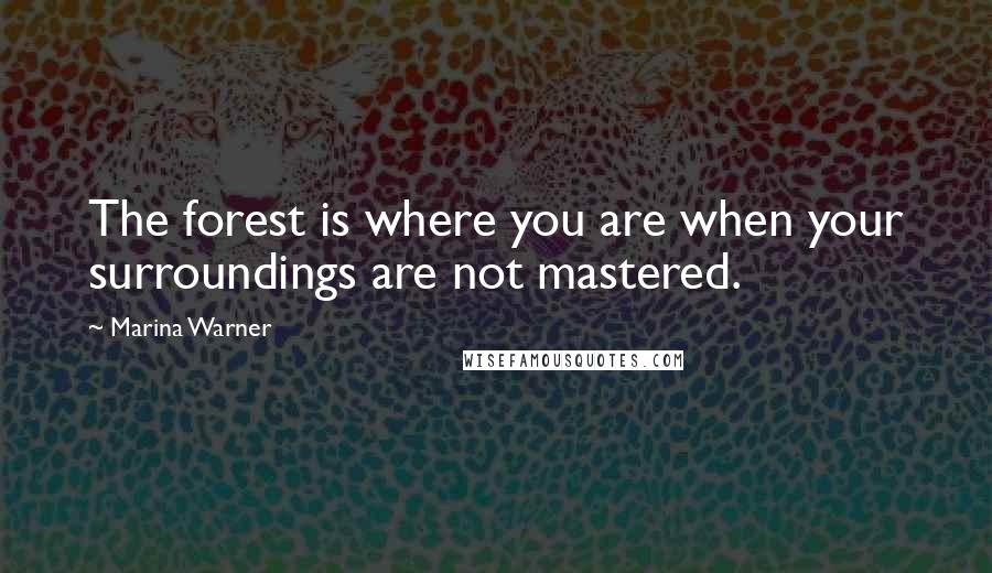 Marina Warner Quotes: The forest is where you are when your surroundings are not mastered.