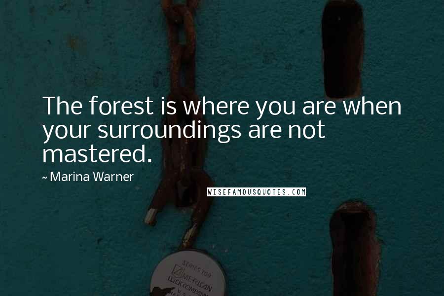 Marina Warner Quotes: The forest is where you are when your surroundings are not mastered.