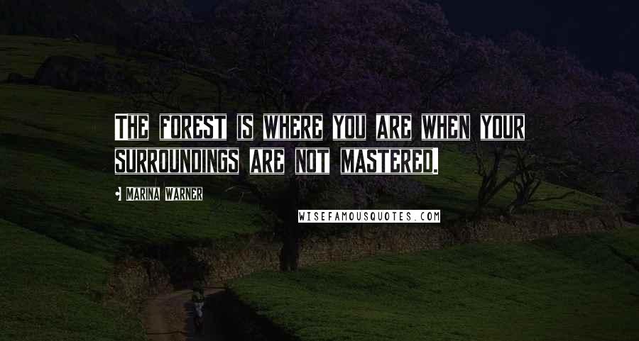 Marina Warner Quotes: The forest is where you are when your surroundings are not mastered.