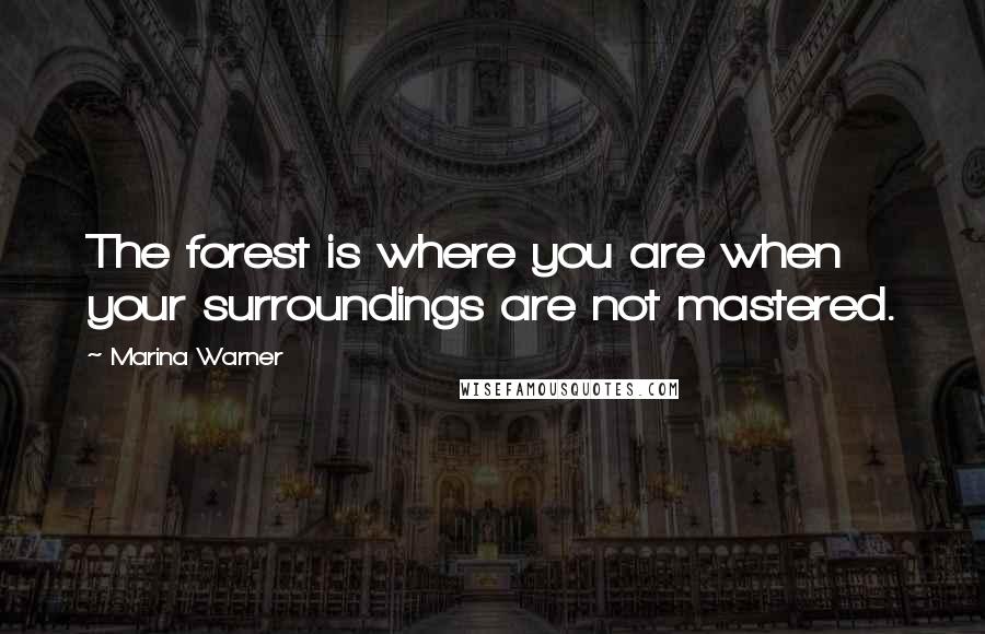 Marina Warner Quotes: The forest is where you are when your surroundings are not mastered.