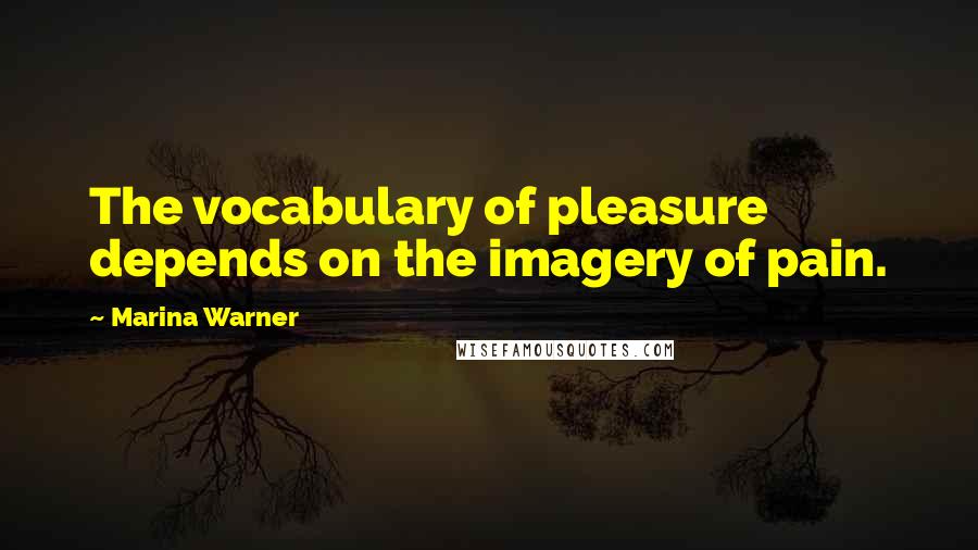 Marina Warner Quotes: The vocabulary of pleasure depends on the imagery of pain.