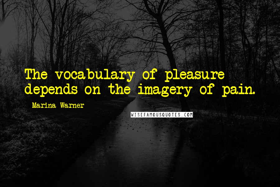 Marina Warner Quotes: The vocabulary of pleasure depends on the imagery of pain.