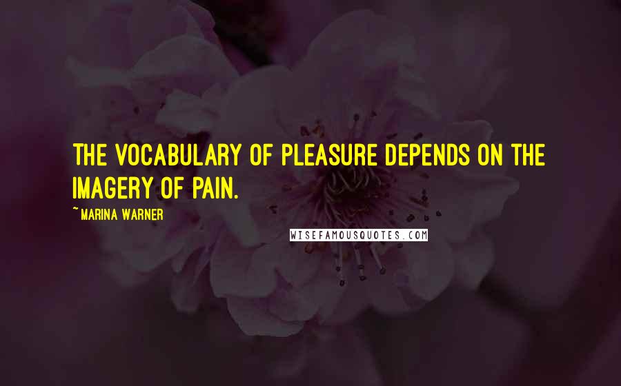 Marina Warner Quotes: The vocabulary of pleasure depends on the imagery of pain.