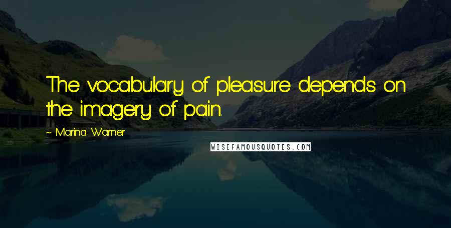 Marina Warner Quotes: The vocabulary of pleasure depends on the imagery of pain.