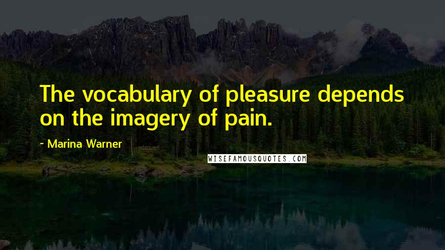 Marina Warner Quotes: The vocabulary of pleasure depends on the imagery of pain.