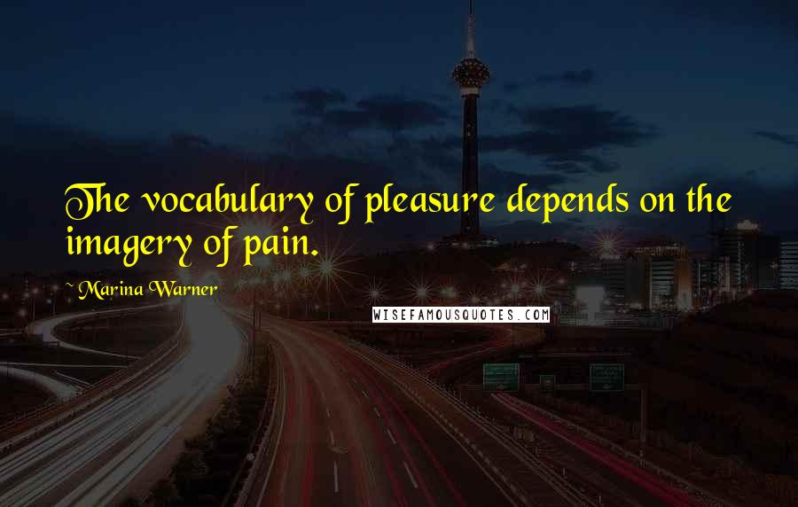 Marina Warner Quotes: The vocabulary of pleasure depends on the imagery of pain.