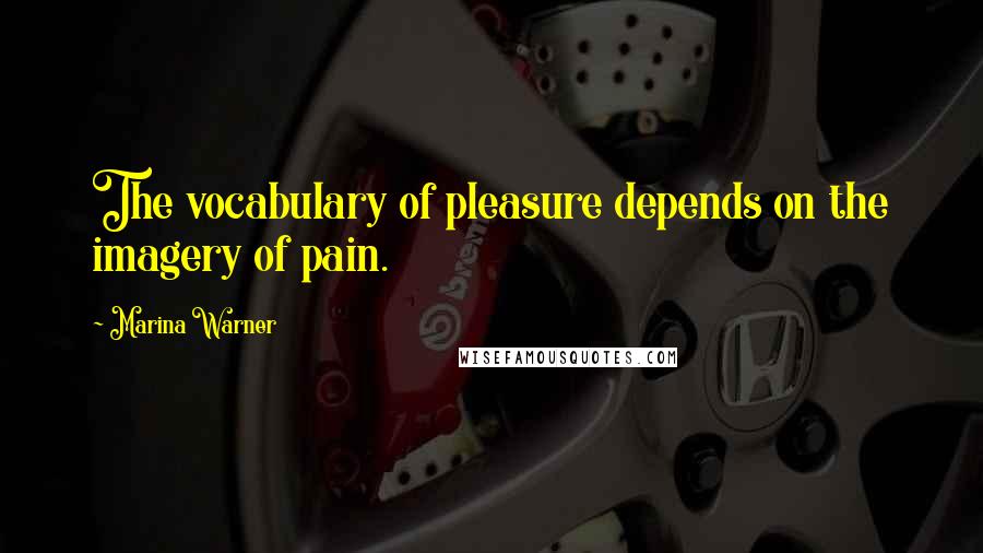 Marina Warner Quotes: The vocabulary of pleasure depends on the imagery of pain.