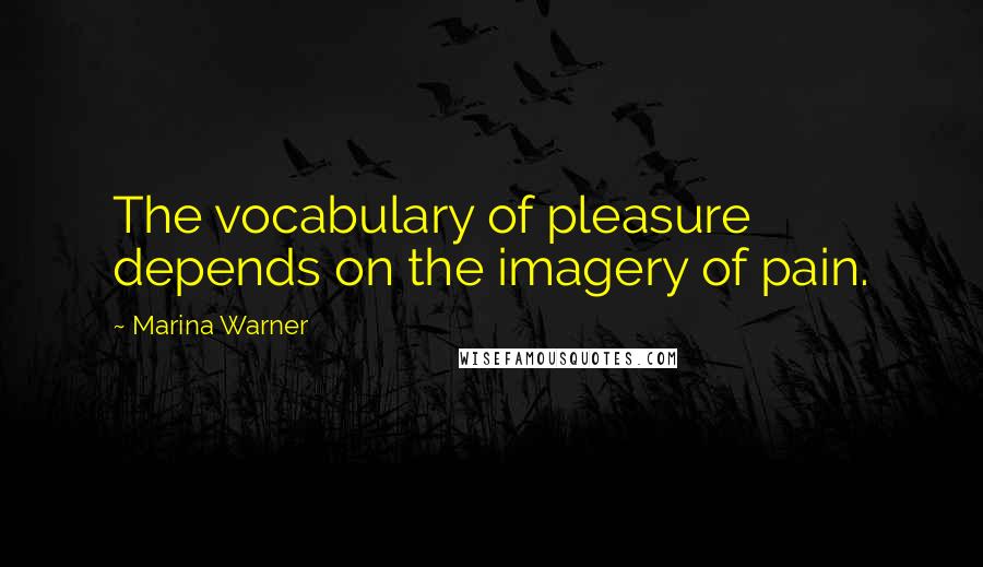 Marina Warner Quotes: The vocabulary of pleasure depends on the imagery of pain.