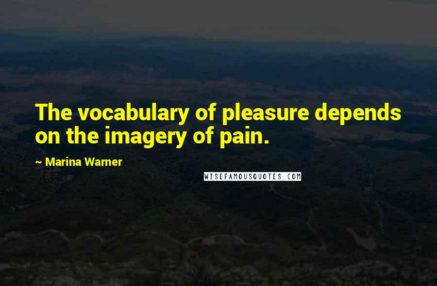 Marina Warner Quotes: The vocabulary of pleasure depends on the imagery of pain.