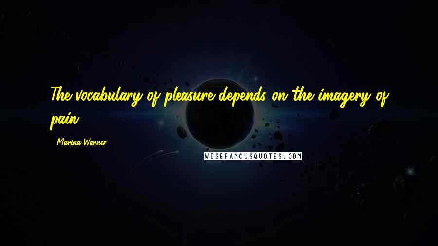 Marina Warner Quotes: The vocabulary of pleasure depends on the imagery of pain.