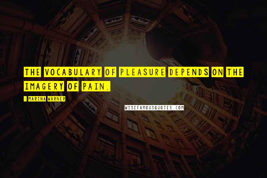 Marina Warner Quotes: The vocabulary of pleasure depends on the imagery of pain.