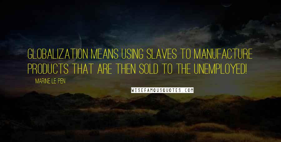 Marine Le Pen Quotes: Globalization means using slaves to manufacture products that are then sold to the unemployed!