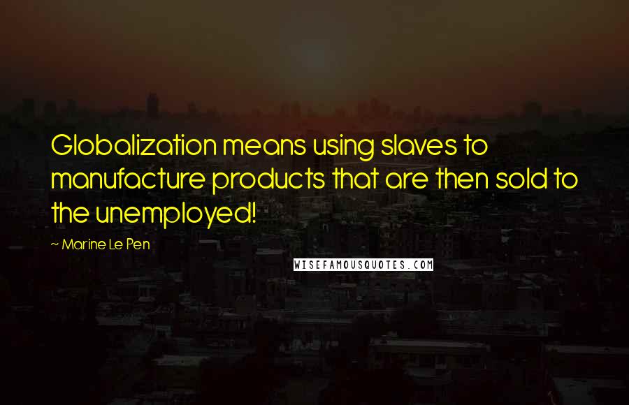 Marine Le Pen Quotes: Globalization means using slaves to manufacture products that are then sold to the unemployed!