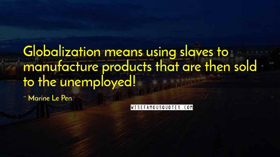 Marine Le Pen Quotes: Globalization means using slaves to manufacture products that are then sold to the unemployed!