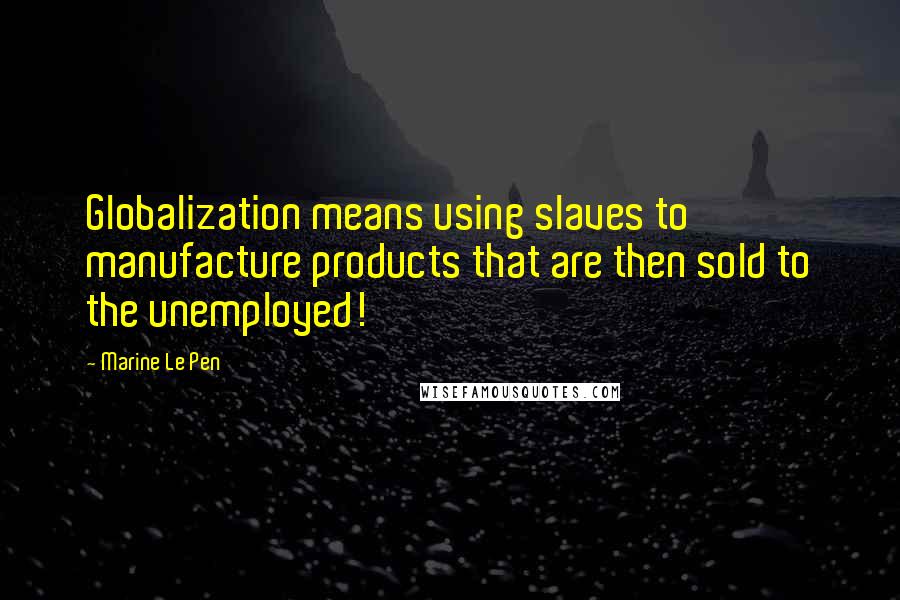 Marine Le Pen Quotes: Globalization means using slaves to manufacture products that are then sold to the unemployed!