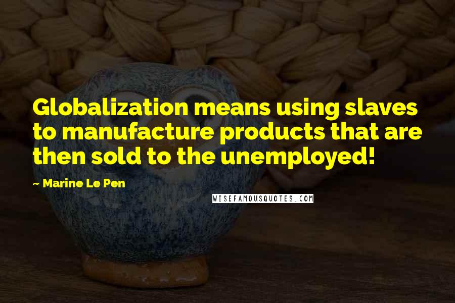 Marine Le Pen Quotes: Globalization means using slaves to manufacture products that are then sold to the unemployed!