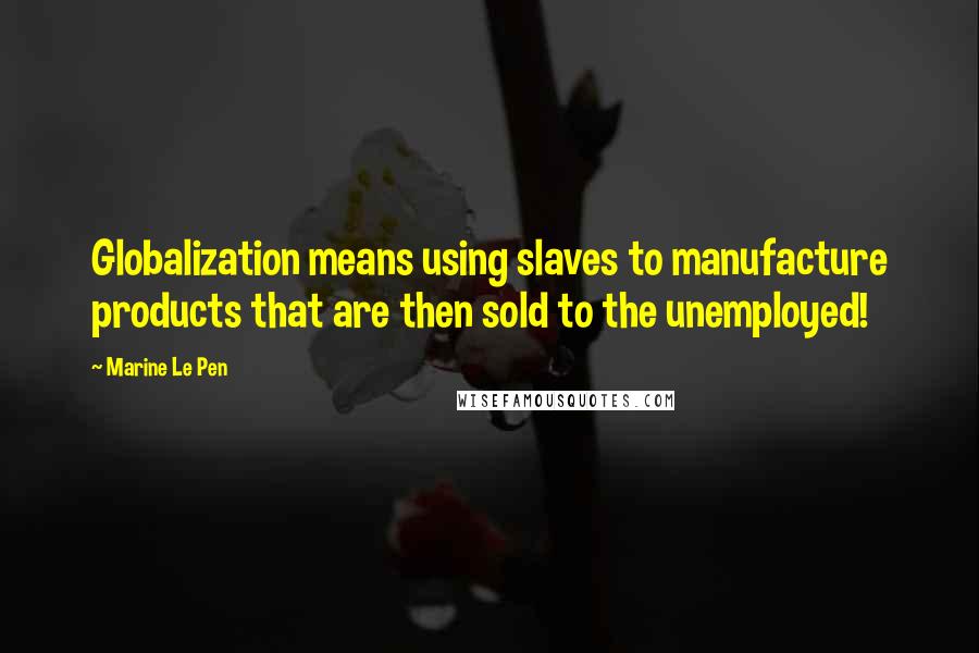 Marine Le Pen Quotes: Globalization means using slaves to manufacture products that are then sold to the unemployed!