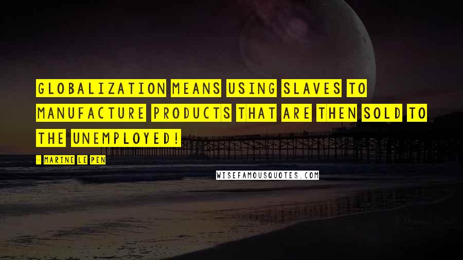 Marine Le Pen Quotes: Globalization means using slaves to manufacture products that are then sold to the unemployed!