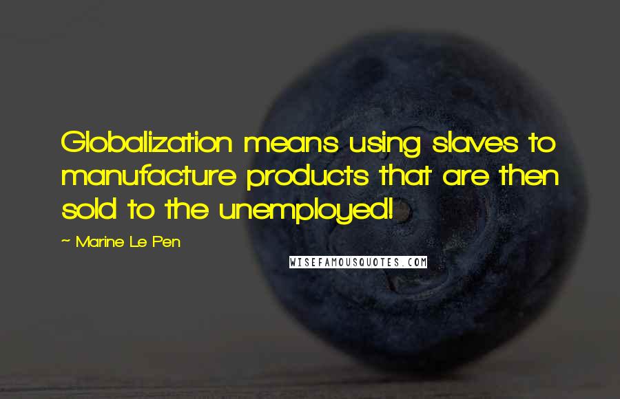 Marine Le Pen Quotes: Globalization means using slaves to manufacture products that are then sold to the unemployed!