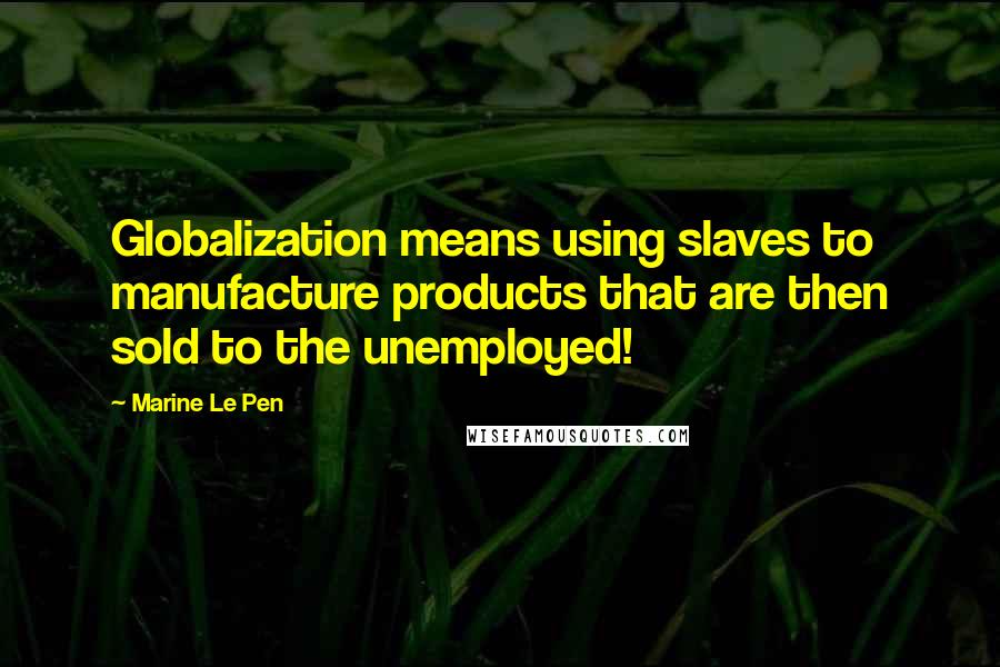 Marine Le Pen Quotes: Globalization means using slaves to manufacture products that are then sold to the unemployed!