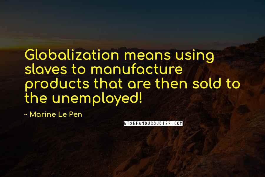 Marine Le Pen Quotes: Globalization means using slaves to manufacture products that are then sold to the unemployed!