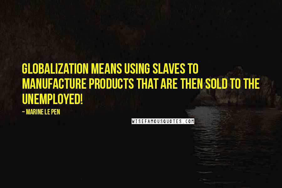 Marine Le Pen Quotes: Globalization means using slaves to manufacture products that are then sold to the unemployed!