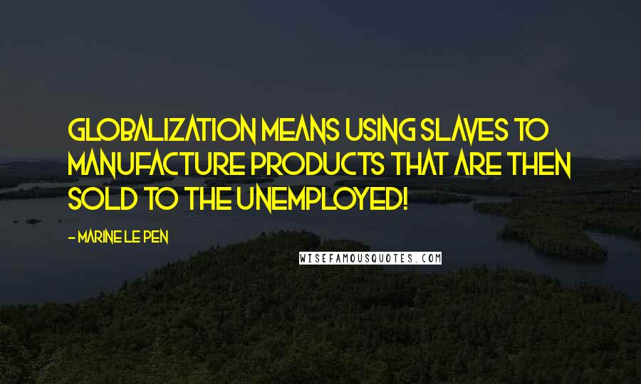 Marine Le Pen Quotes: Globalization means using slaves to manufacture products that are then sold to the unemployed!