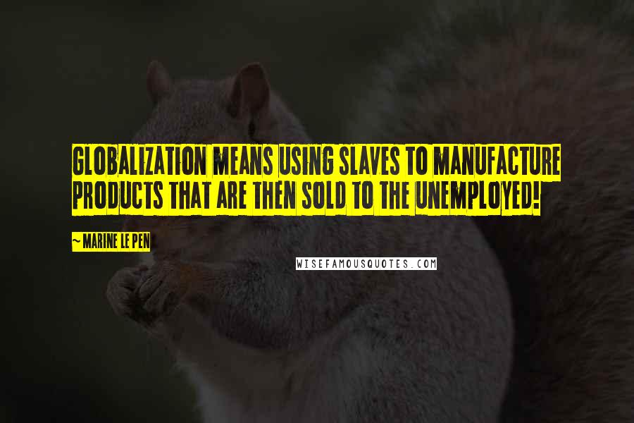 Marine Le Pen Quotes: Globalization means using slaves to manufacture products that are then sold to the unemployed!