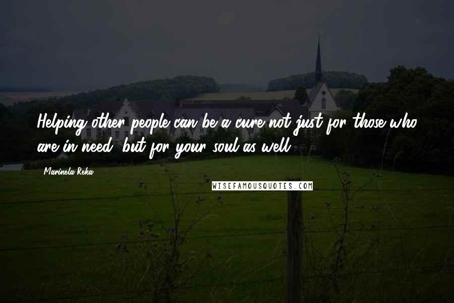 Marinela Reka Quotes: Helping other people can be a cure not just for those who are in need, but for your soul as well.