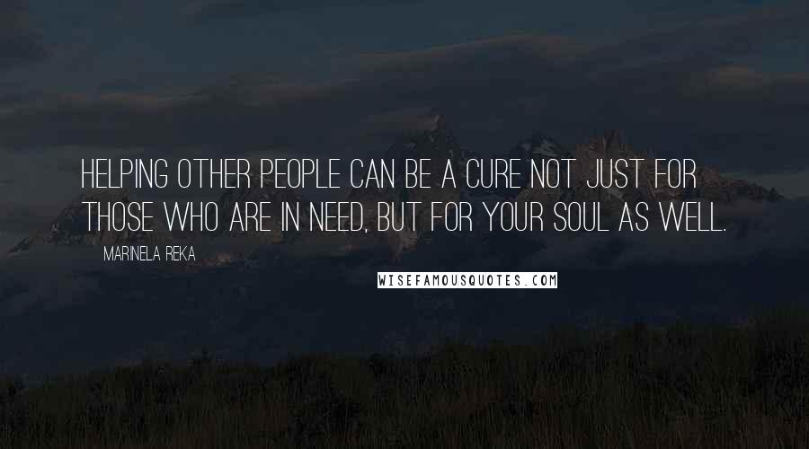 Marinela Reka Quotes: Helping other people can be a cure not just for those who are in need, but for your soul as well.