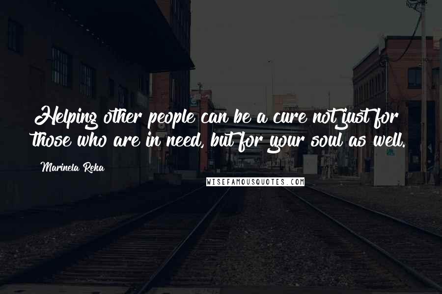 Marinela Reka Quotes: Helping other people can be a cure not just for those who are in need, but for your soul as well.