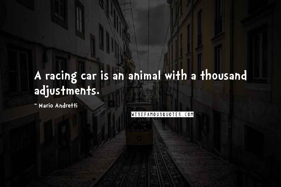 Mario Andretti Quotes: A racing car is an animal with a thousand adjustments.