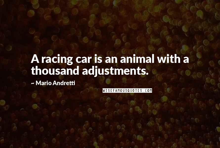 Mario Andretti Quotes: A racing car is an animal with a thousand adjustments.